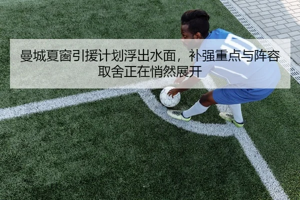 曼城夏窗引援计划浮出水面，补强重点与阵容取舍正在悄然展开